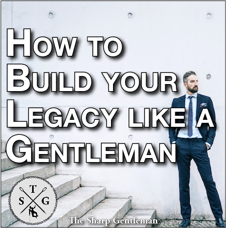 How to Build Your Legacy like a Gentleman - The Sharp Gentleman